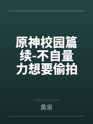 原神校园篇续-不自量力想要偷拍下邪淫证据的雌小鬼云璃却落入转校生的大手之中被肏成骚贱雏萝,在腥臭大鸡