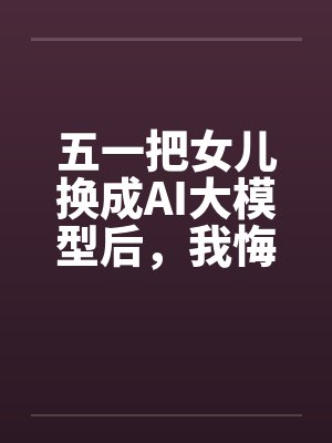 五一把女儿换成AI大模型后，我悔疯了