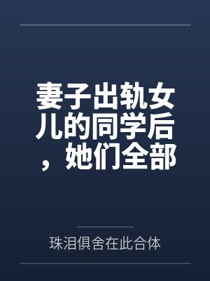 妻子出轨女儿的同学后,她们全部悲剧了by珠泪俱舍在此合体