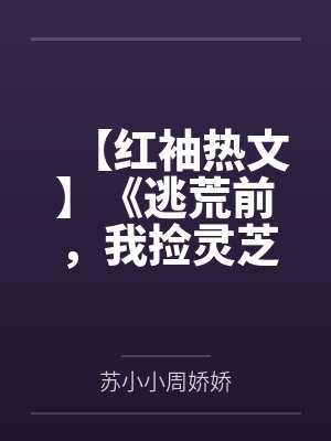 【红袖热文】《逃荒前，我捡灵芝赚了第一桶金》苏小小