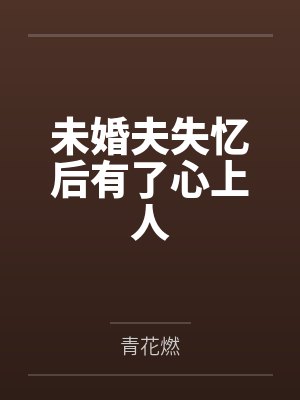 未婚夫失忆后有了心上人by青花燃