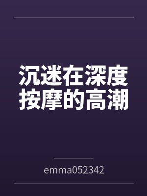 沉迷在深度按摩的高潮byemma052342（白桃苏打）笔趣阁无弹窗