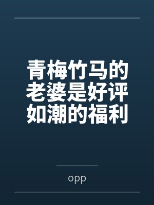 青梅竹马的老婆是好评如潮的福利姬byopp笔趣阁无弹窗