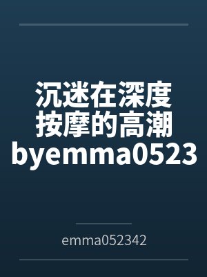 沉迷在深度按摩的高潮byemma052342（白桃苏打）笔趣阁无弹窗
