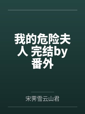 我的危险夫人 完结by番外笔趣阁无弹窗