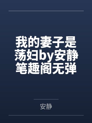 我的妻子是荡妇by安静笔趣阁无弹窗
