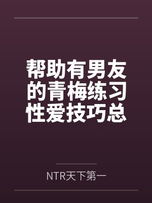 陆明林晓帮助有男友的青梅练习性爱技巧总感觉有什么不对劲