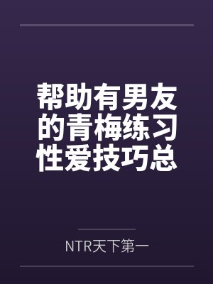 帮助有男友的青梅练习性爱技巧总感觉有什么不对劲byNTR天下第一