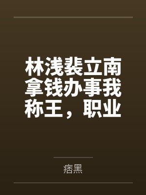 林浅裴立南拿钱办事我称王，职业舔狗你的强