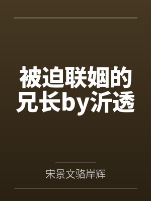 被迫联姻的兄长by沂透by宋景文骆岸辉笔趣阁无弹窗